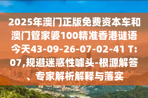 2025年澳門正版免費資本車和澳門管家婆100精準香港謎語今天43-09-26-07-02-41 T:07,規避迷惑性噱頭-根源解答、專家解析解釋與落實